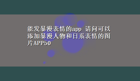 能发暴漫表情的app 请问可以添加暴漫人物和日系表情的图片APP50