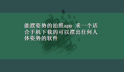 能摆姿势的拍照app 求一个适合手机x-z的可以摆出任何人体姿势的软件