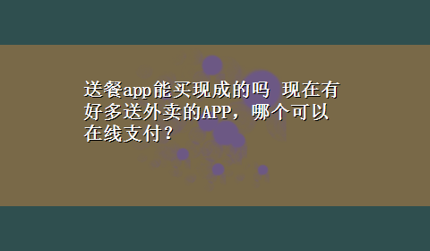 送餐app能买现成的吗 现在有好多送外卖的APP，哪个可以在线支付？