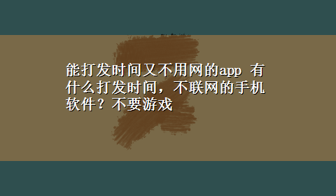 能打发时间又不用网的app 有什么打发时间，不联网的手机软件？不要游戏