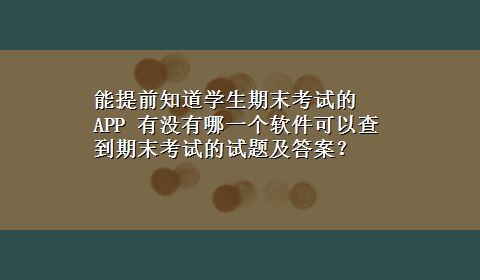 能提前知道学生期末考试的APP 有没有哪一个软件可以查到期末考试的试题及答案？