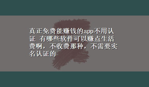 真正免费能赚钱的app不用认证 有哪些软件可以赚点生活费啊，不收费那种，不需要实名认证的