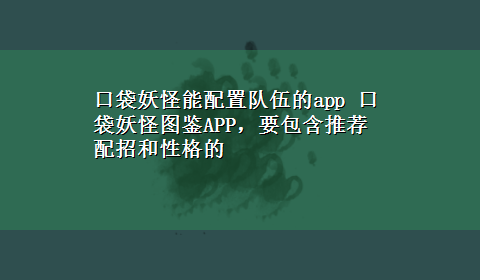 口袋妖怪能配置队伍的app 口袋妖怪图鉴APP，要包含推荐配招和性格的