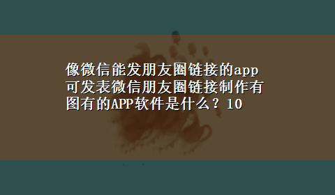 像微信能发朋友圈链接的app 可发表微信朋友圈链接制作有图有的APP软件是什么？10