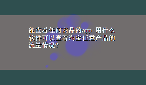 能查看任何商品的app 用什么软件可以查看淘宝任意产品的流量情况?