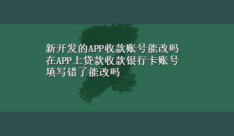 新开发的APP收款账号能改吗 在APP上贷款收款银行卡账号填写错了能改吗