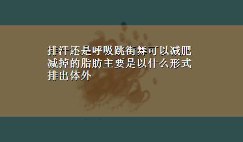 排汗还是呼吸跳街舞可以减肥减掉的脂肪主要是以什么形式排出体外