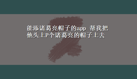 能添诸葛亮帽子的app 帮我把他头上P个诸葛亮的帽子上去