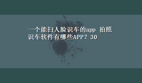 一个能扫人脸识车的app 拍照识车软件有哪些APP？30