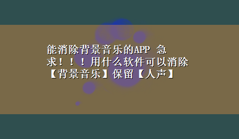 能消除背景音乐的APP 急求！！！用什么软件可以消除【背景音乐】保留【人声】