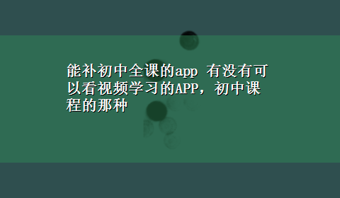 能补初中全课的app 有没有可以看视频学习的APP，初中课程的那种