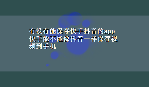 有没有能保存快手抖音的app 快手能不能像抖音一样保存视频到手机