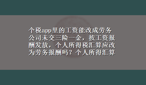 个税app里的工资能改成劳务 公司未交三险一金，按工资报酬发放，个人所得税汇算应改为劳务报酬吗？个人所得汇算在APP直接更改吗？