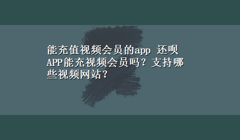 能充值视频会员的app 还呗APP能充视频会员吗？支持哪些视频网站？