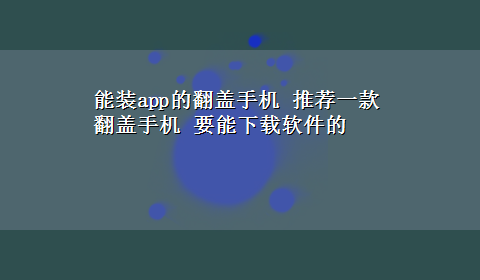 能装app的翻盖手机 推荐一款翻盖手机 要能x-z软件的