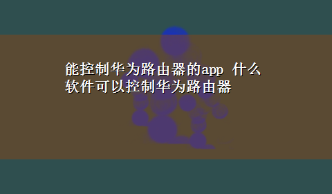 能控制华为路由器的app 什么软件可以控制华为路由器