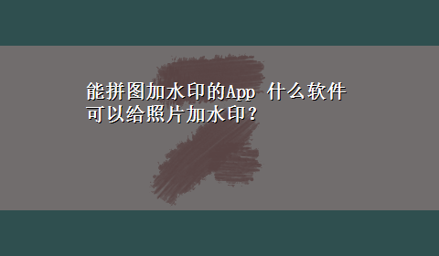 能拼图加水印的App 什么软件可以给照片加水印？