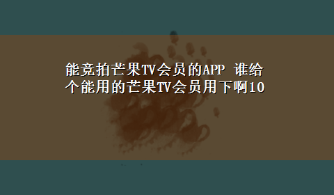 能竞拍芒果TV会员的APP 谁给个能用的芒果TV会员用下啊10