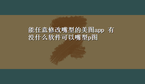 能任意修改嘴型的美图app 有没什么软件可以嘴型p图