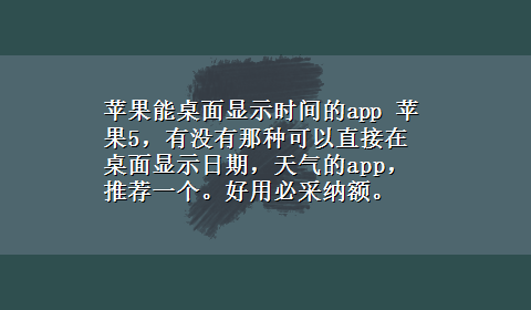 苹果能桌面显示时间的app 苹果5，有没有那种可以直接在桌面显示日期，天气的app，推荐一个。好用必采纳额。