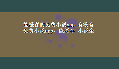 能缓存的免费小说app 有没有免费小说app，能缓存 小说全