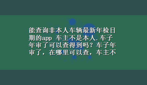 能查询非本人车辆最新年检日期的app 车主不是本人.车子年审了可以查得到吗？车子年审了，在哪里可以查，车主不是本人