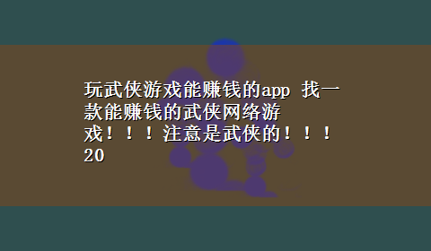 玩武侠游戏能赚钱的app 找一款能赚钱的武侠网络游戏！！！注意是武侠的！！！20