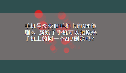 手机号没变旧手机上的APP能删么 新购了手机可以把原来手机上的同一个APP删除吗？