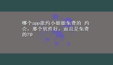 哪个app能约小姐姐免费的 约会，那个软件好，而且是免费的20