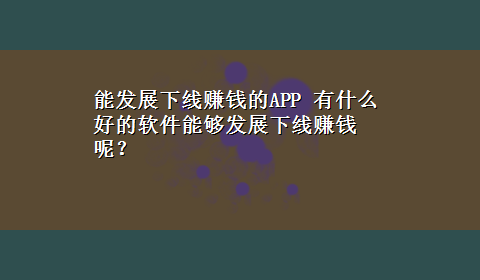 能发展下线赚钱的APP 有什么好的软件能够发展下线赚钱呢？