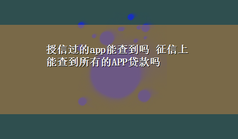 授信过的app能查到吗 征信上能查到所有的APP贷款吗