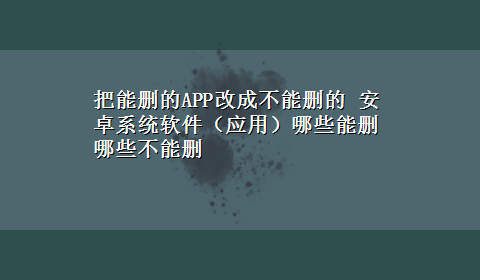 把能删的APP改成不能删的 安卓系统软件（应用）哪些能删哪些不能删