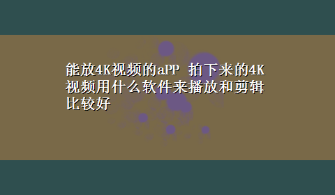 能放4K视频的aPP 拍下来的4K视频用什么软件来播放和剪辑比较好