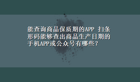 能查询商品保质期的APP 扫条形码能够查出商品生产日期的手机APP或公众号有哪些？