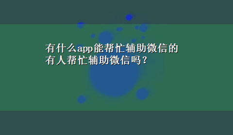 有什么app能帮忙辅助微信的 有人帮忙辅助微信吗？