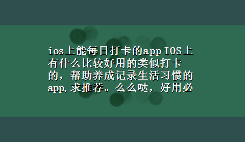 ios上能每日打卡的app IOS上有什么比较好用的类似打卡的，帮助养成记录生活习惯的app,求推荐。么么哒，好用必采纳。