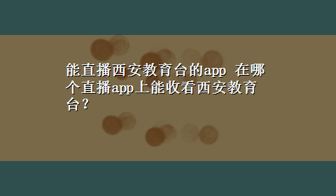 能直播西安教育台的app 在哪个直播app上能收看西安教育台？