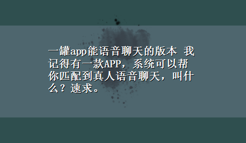 一罐app能语音聊天的版本 我记得有一款APP，系统可以帮你匹配到真人语音聊天，叫什么？速求。