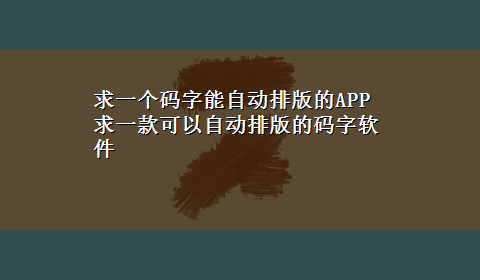 求一个码字能自动排版的APP 求一款可以自动排版的码字软件