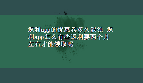 返利app的优惠卷多久能领 返利app怎么有些返利要两个月左右才能领取呢