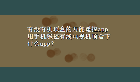 有没有机顶盒的万能遥控app 用手机遥控有线电视机顶盒下什么app？