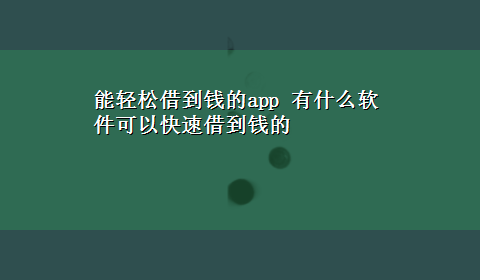 能轻松借到钱的app 有什么软件可以快速借到钱的