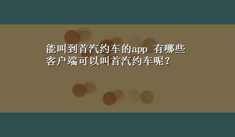 能叫到首汽约车的app 有哪些客户端可以叫首汽约车呢？