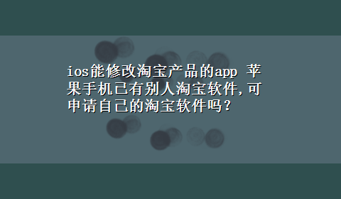 ios能修改淘宝产品的app 苹果手机已有别人淘宝软件,可申请自己的淘宝软件吗？