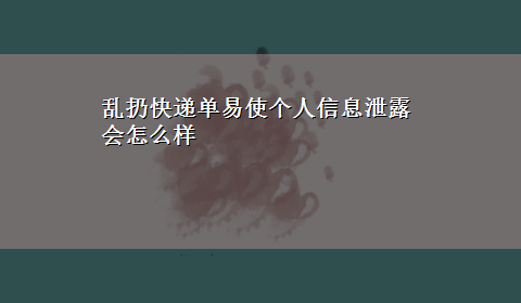 乱扔快递单易使个人信息泄露会怎么样