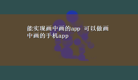 能实现画中画的app 可以做画中画的手机app