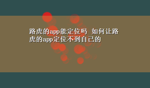 路虎的app能定位吗 如何让路虎的app定位不到自己的