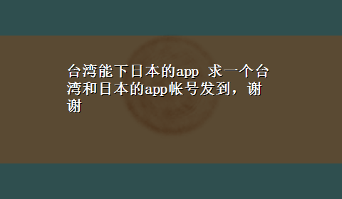 台湾能下日本的app 求一个台湾和日本的app帐号发到，谢谢