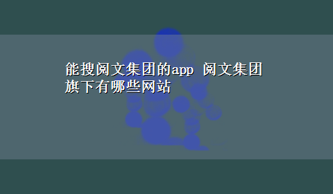 能搜阅文集团的app 阅文集团旗下有哪些网站