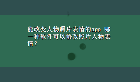 能改变人物照片表情的app 哪一种软件可以修改照片人物表情？